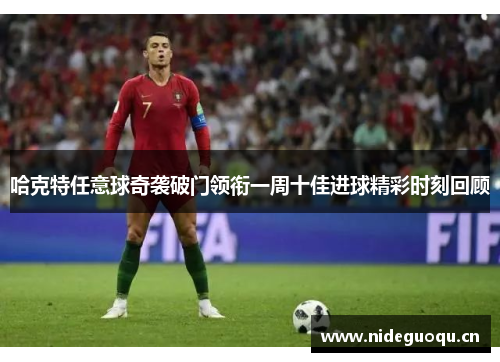 哈克特任意球奇袭破门领衔一周十佳进球精彩时刻回顾