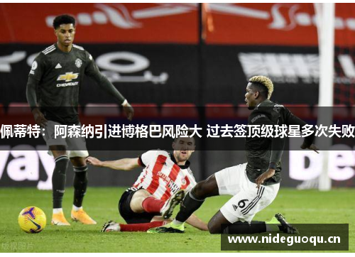 佩蒂特：阿森纳引进博格巴风险大 过去签顶级球星多次失败