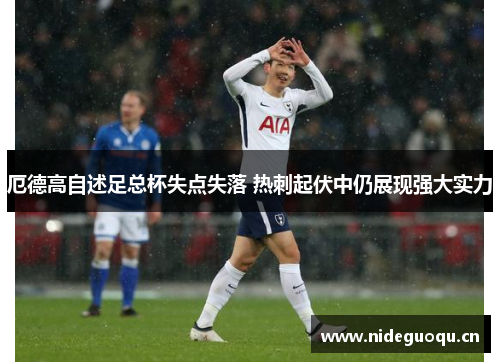 厄德高自述足总杯失点失落 热刺起伏中仍展现强大实力