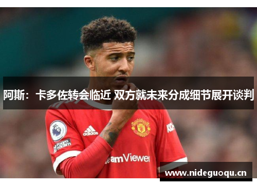阿斯：卡多佐转会临近 双方就未来分成细节展开谈判