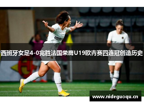 西班牙女足4-0完胜法国荣膺U19欧青赛四连冠创造历史