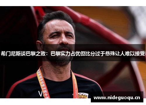 希门尼斯谈巴黎之败：巴黎实力占优但比分过于悬殊让人难以接受