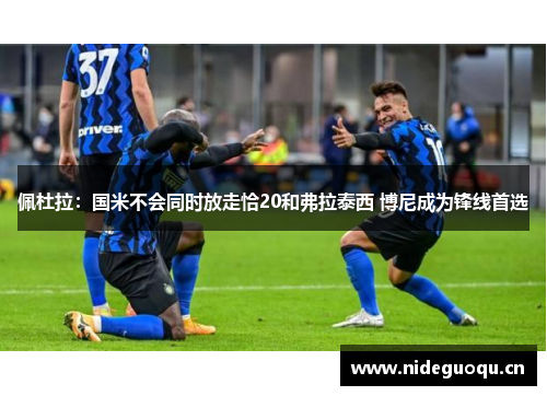 佩杜拉：国米不会同时放走恰20和弗拉泰西 博尼成为锋线首选